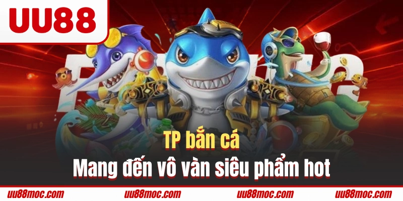 TP bắn cá mang đến vô vàn siêu phẩm hot